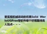 要实现机械运动的仿真Solid  WorksUGProe等软件哪个好用期待高人指点~ ~ ~