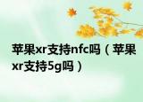 苹果xr支持nfc吗（苹果xr支持5g吗）