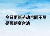 今日更新劳动合同不写是否薪资合法