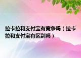拉卡拉和支付宝有竞争吗（拉卡拉和支付宝有区别吗）