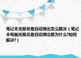 笔记本光驱老是自动弹出怎么解决（笔记本电脑光驱总是自动弹出是为什么?如何解决?）