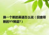 换一个新的英语怎么说（回音哥新的YY频道?）