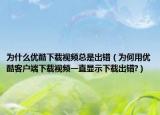 为什么优酷下载视频总是出错（为何用优酷客户端下载视频一直显示下载出错?）