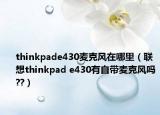 thinkpade430麦克风在哪里（联想thinkpad e430有自带麦克风吗??）