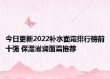 今日更新2022补水面霜排行榜前十强 保湿滋润面霜推荐