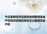 今日更新经济适用房如何取得完全产权经济适用住房该怎么取得完全产权
