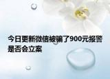 今日更新微信被骗了900元报警是否会立案