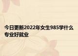 今日更新2022年女生985学什么专业好就业