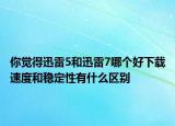 你觉得迅雷5和迅雷7哪个好下载速度和稳定性有什么区别
