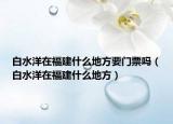 白水洋在福建什么地方要门票吗（白水洋在福建什么地方）
