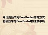 今日更新华为FreeBuds4充电方式有哪些华为FreeBuds4的注意事项