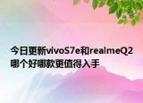 今日更新vivoS7e和realmeQ2哪个好哪款更值得入手