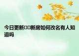 今日更新﻿﻿新房如何改名有人知道吗