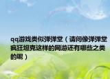 qq游戏类似弹弹堂（请问像弹弹堂疯狂坦克这样的网游还有哪些之类的呢）