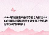 dota2英雄画面不是动态的（为何玩dota2时画面很模糊,而且英雄头像不会动,请问怎么调?在哪调?）