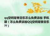 qq空间背景音乐怎么免费添加 手机版（怎么免费添加QQ空间背景音乐??）