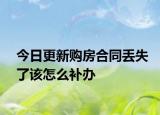 今日更新购房合同丢失了该怎么补办