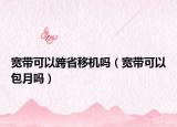 宽带可以跨省移机吗（宽带可以包月吗）