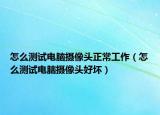怎么测试电脑摄像头正常工作（怎么测试电脑摄像头好坏）