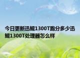 今日更新迅鲲1300T跑分多少迅鲲1300T处理器怎么样