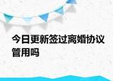 今日更新签过离婚协议管用吗