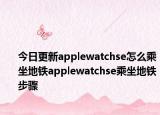 今日更新applewatchse怎么乘坐地铁applewatchse乘坐地铁步骤