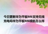 今日更新华为平板M6支持无线充电吗华为平板M6续航怎么样
