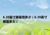 6.39英寸屏幕宽多少（6.39英寸屏幕多大）