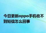 今日更新oppo手机收不到短信怎么回事