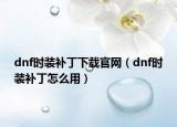 dnf时装补丁下载官网（dnf时装补丁怎么用）