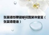 张翼德怒鞭督邮何国舅诛宦官（张翼德是谁）