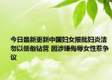 今日最新更新中国妇女报批妇炎洁勿以低俗钻营 因涉嫌侮辱女性惹争议