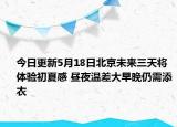 今日更新5月18日北京未来三天将体验初夏感 昼夜温差大早晚仍需添衣