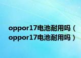 oppor17电池耐用吗（oppor17电池耐用吗）