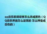 qq音乐歌词背景怎么弄成黑色（QQ音乐界面怎么是黑的 怎么样变成白色的）