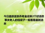 今日最新更新养老金迎来2个好消息 事关老人的钱袋子一起看看最新消息