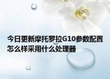 今日更新摩托罗拉G10参数配置怎么样采用什么处理器