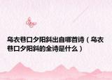 乌衣巷口夕阳斜出自哪首诗（乌衣巷口夕阳斜的全诗是什么）