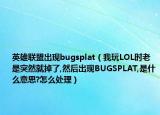 英雄联盟出现bugsplat（我玩LOL时老是突然就掉了,然后出现BUGSPLAT,是什么意思?怎么处理）
