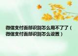 微信支付面部识别怎么用不了了（微信支付面部识别怎么设置）