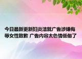 今日最新更新妇炎洁就广告涉嫌侮辱女性致歉 广告内容太色情低俗了
