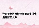 今日更新抖音极速版提现支付宝没到账怎么办