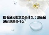 固若金汤的意思是什么（固若金汤的意思是什么）