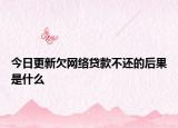 今日更新欠网络贷款不还的后果是什么