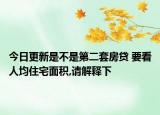 今日更新是不是第二套房贷 要看人均住宅面积,请解释下