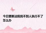 今日更新法院找不到人执行不了怎么办