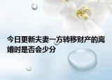 今日更新夫妻一方转移财产的离婚时是否会少分