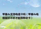 苹果4s支持电信卡吗（苹果4s电信版好不好才能用移动卡）