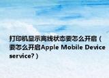 打印机显示离线状态要怎么开启（要怎么开启Apple Mobile Device service?）