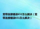 宽带连接错误651怎么解决（宽带连接错误651怎么解决）